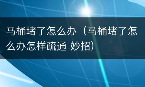 马桶堵了怎么办（马桶堵了怎么办怎样疏通 妙招）