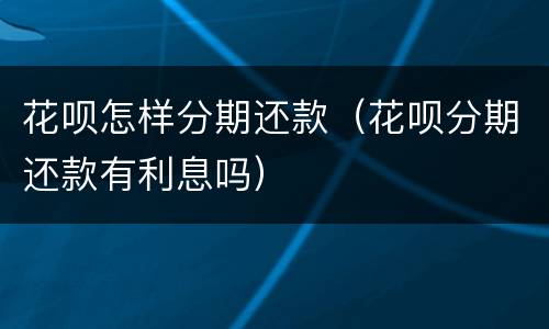 花呗怎样分期还款（花呗分期还款有利息吗）