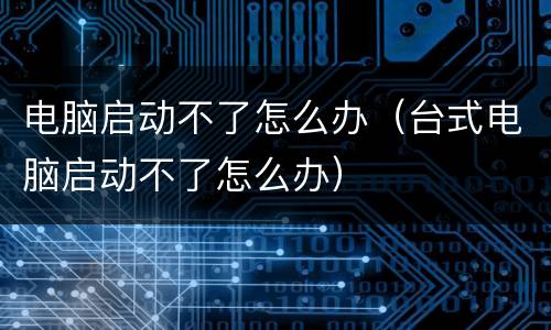 电脑启动不了怎么办（台式电脑启动不了怎么办）