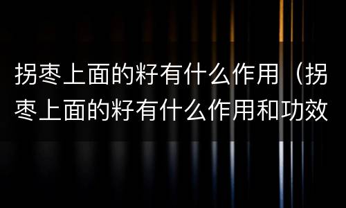 拐枣上面的籽有什么作用（拐枣上面的籽有什么作用和功效）