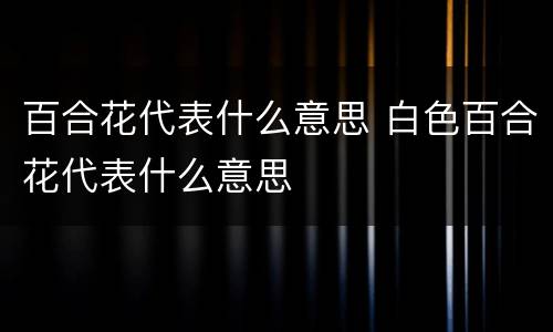 百合花代表什么意思 白色百合花代表什么意思