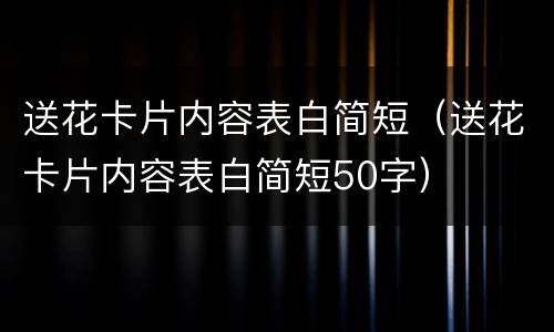 送花卡片内容表白简短（送花卡片内容表白简短50字）