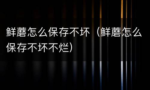 鲜蘑怎么保存不坏（鲜蘑怎么保存不坏不烂）