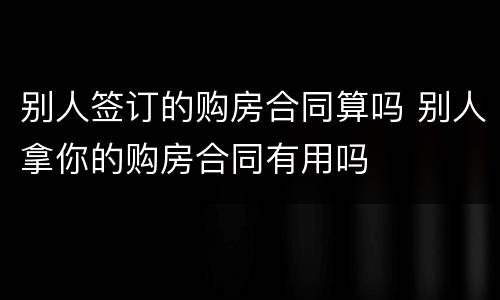 别人签订的购房合同算吗 别人拿你的购房合同有用吗