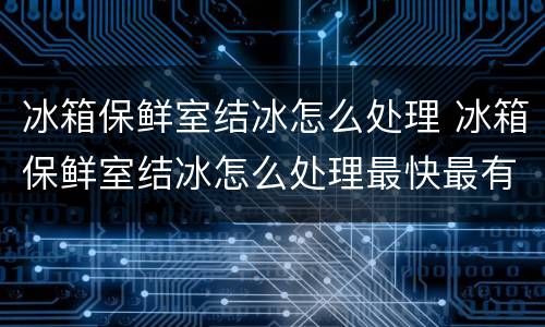 冰箱保鲜室结冰怎么处理 冰箱保鲜室结冰怎么处理最快最有效