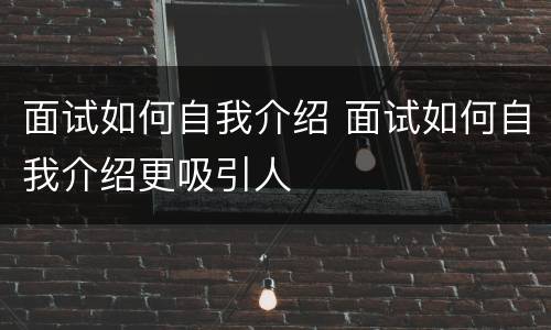 面试如何自我介绍 面试如何自我介绍更吸引人
