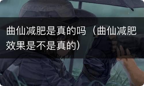 曲仙减肥是真的吗（曲仙减肥效果是不是真的）
