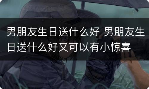 男朋友生日送什么好 男朋友生日送什么好又可以有小惊喜