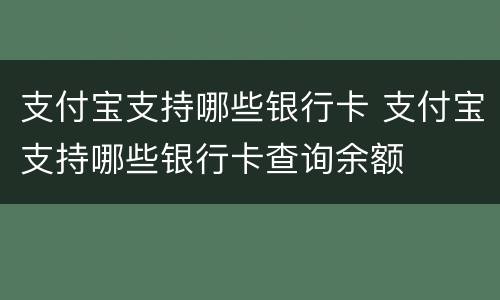 支付宝支持哪些银行卡 支付宝支持哪些银行卡查询余额