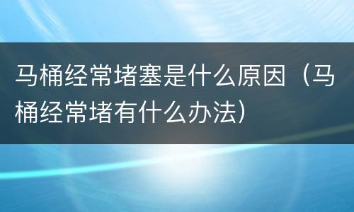 马桶经常堵塞是什么原因（马桶经常堵有什么办法）