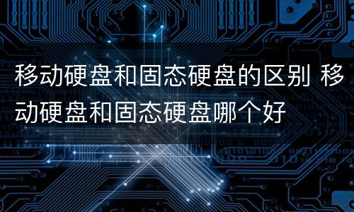 移动硬盘和固态硬盘的区别 移动硬盘和固态硬盘哪个好