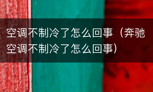 空调不制冷了怎么回事（奔驰空调不制冷了怎么回事）