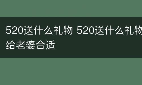 520送什么礼物 520送什么礼物给老婆合适
