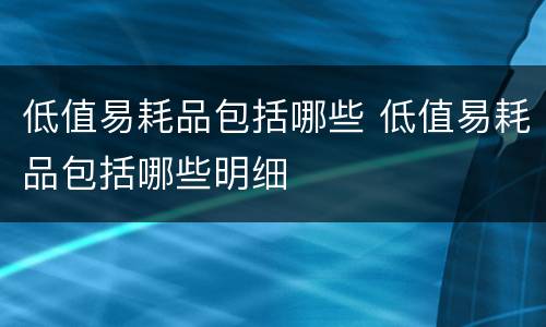 低值易耗品包括哪些 低值易耗品包括哪些明细
