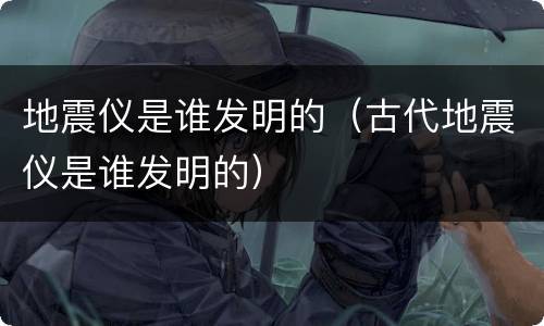 地震仪是谁发明的（古代地震仪是谁发明的）