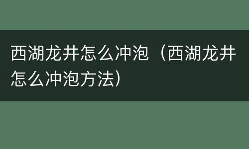 西湖龙井怎么冲泡（西湖龙井怎么冲泡方法）