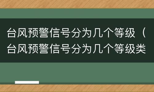 台风预警信号分为几个等级（台风预警信号分为几个等级类别）
