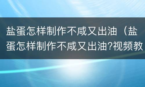 盐蛋怎样制作不咸又出油（盐蛋怎样制作不咸又出油?视频教程下载）