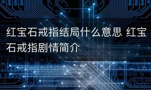 红宝石戒指结局什么意思 红宝石戒指剧情简介