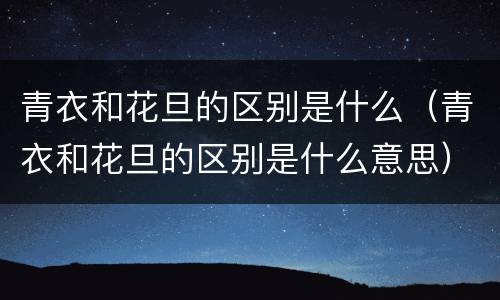 青衣和花旦的区别是什么（青衣和花旦的区别是什么意思）