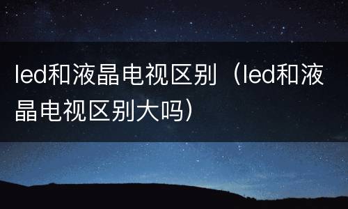 led和液晶电视区别（led和液晶电视区别大吗）