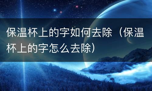 保温杯上的字如何去除（保温杯上的字怎么去除）