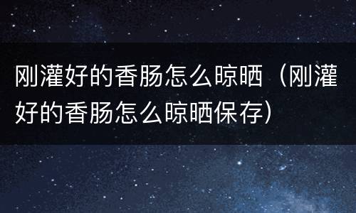 刚灌好的香肠怎么晾晒（刚灌好的香肠怎么晾晒保存）