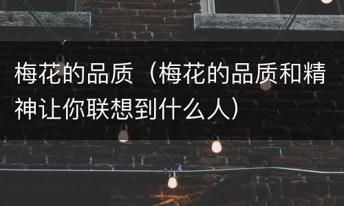 梅花的品质（梅花的品质和精神让你联想到什么人）