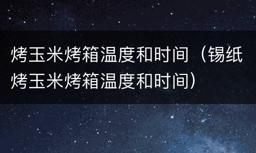 烤玉米烤箱温度和时间（锡纸烤玉米烤箱温度和时间）