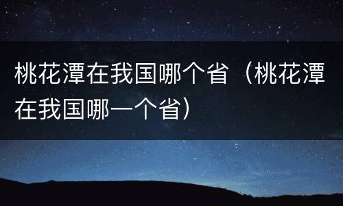 桃花潭在我国哪个省（桃花潭在我国哪一个省）