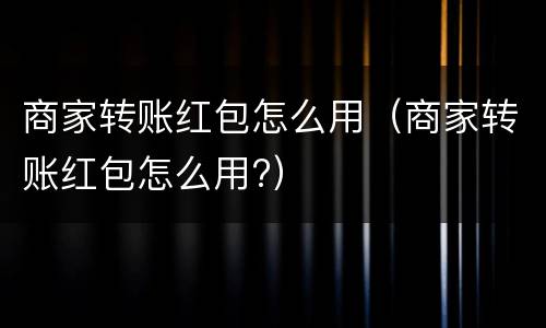 商家转账红包怎么用（商家转账红包怎么用?）