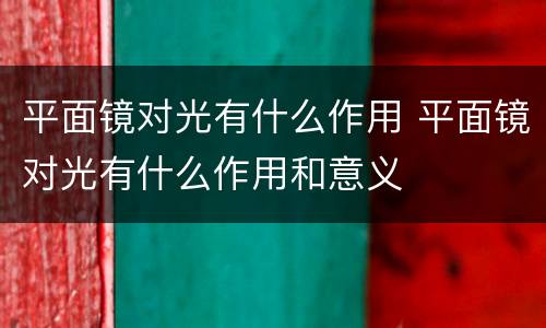 平面镜对光有什么作用 平面镜对光有什么作用和意义