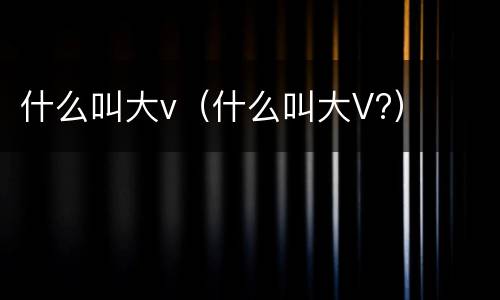 什么叫大v（什么叫大V?）