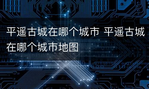 平遥古城在哪个城市 平遥古城在哪个城市地图
