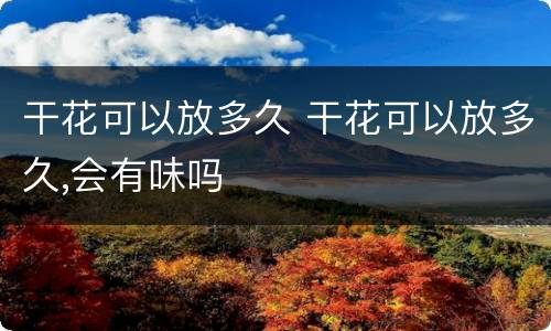 干花可以放多久 干花可以放多久,会有味吗