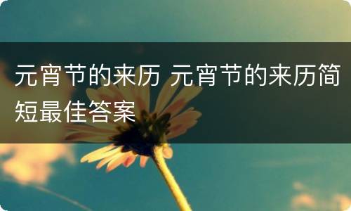 元宵节的来历 元宵节的来历简短最佳答案