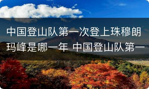 中国登山队第一次登上珠穆朗玛峰是哪一年 中国登山队第一次登上珠穆朗玛峰是什么时候