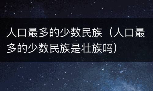 人口最多的少数民族（人口最多的少数民族是壮族吗）