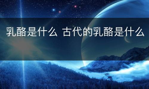乳酪是什么 古代的乳酪是什么