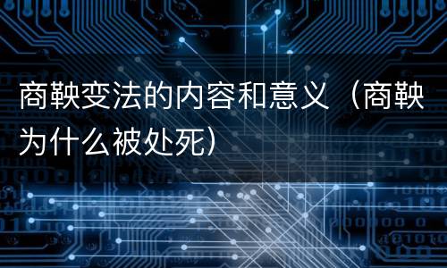 商鞅变法的内容和意义（商鞅为什么被处死）