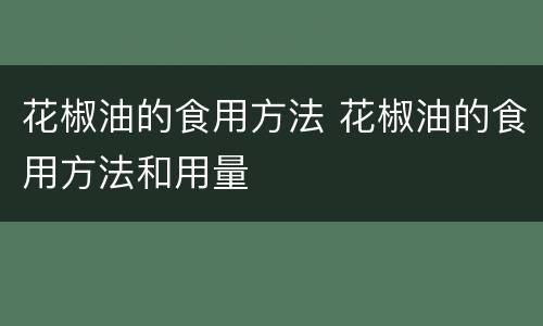 花椒油的食用方法 花椒油的食用方法和用量