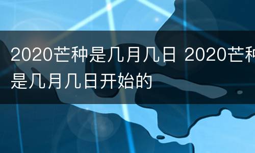 2020芒种是几月几日 2020芒种是几月几日开始的
