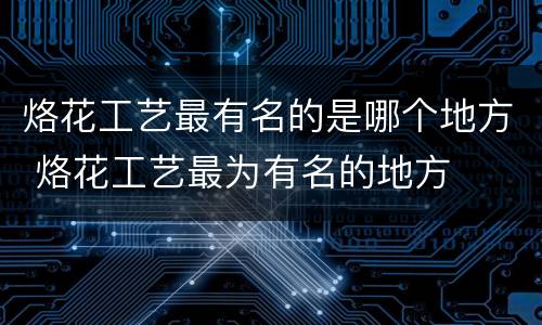 烙花工艺最有名的是哪个地方 烙花工艺最为有名的地方