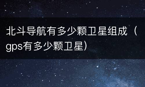 北斗导航有多少颗卫星组成（gps有多少颗卫星）