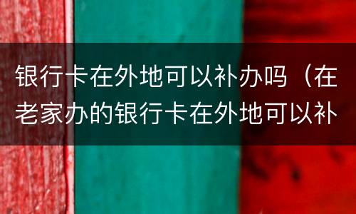 银行卡在外地可以补办吗（在老家办的银行卡在外地可以补办吗）