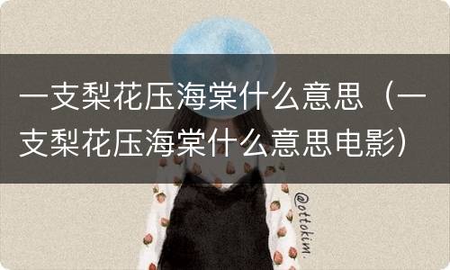 一支梨花压海棠什么意思（一支梨花压海棠什么意思电影）