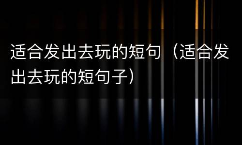 适合发出去玩的短句（适合发出去玩的短句子）