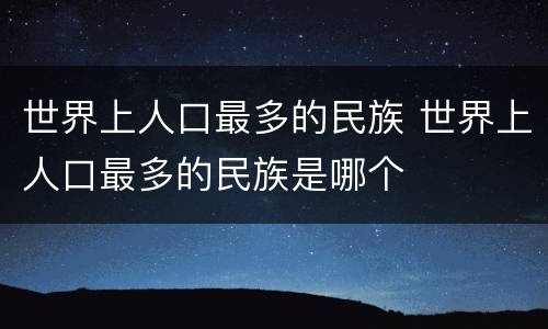 世界上人口最多的民族 世界上人口最多的民族是哪个