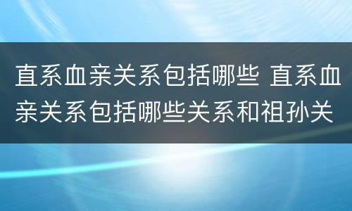 直系血亲关系包括哪些 直系血亲关系包括哪些关系和祖孙关系