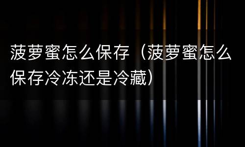 菠萝蜜怎么保存（菠萝蜜怎么保存冷冻还是冷藏）
